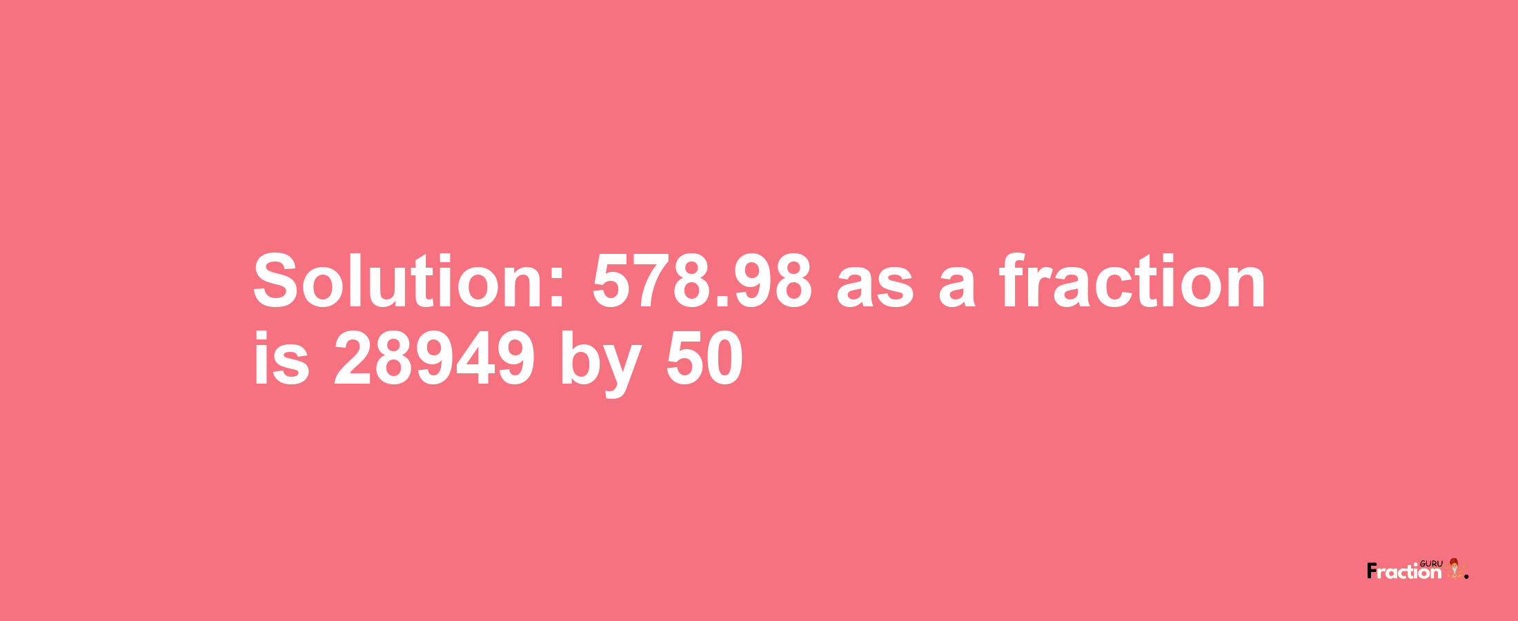 Solution:578.98 as a fraction is 28949/50